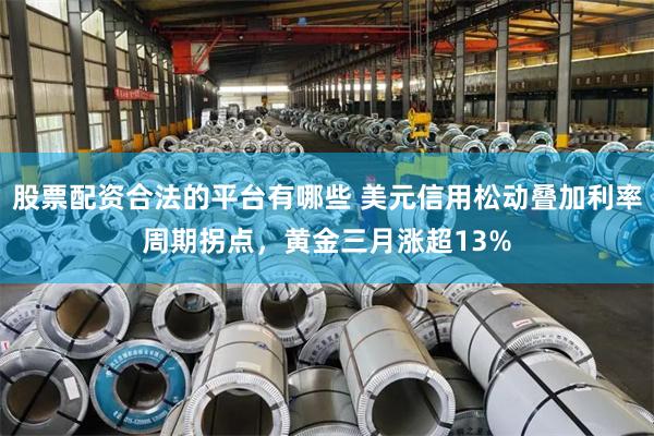 股票配资合法的平台有哪些 美元信用松动叠加利率周期拐点，黄金三月涨超13%