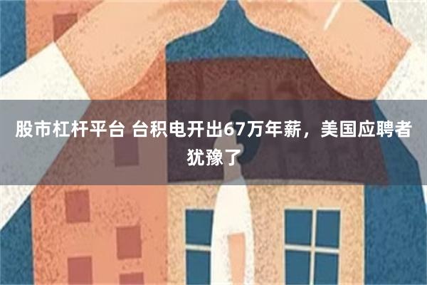 股市杠杆平台 台积电开出67万年薪，美国应聘者犹豫了