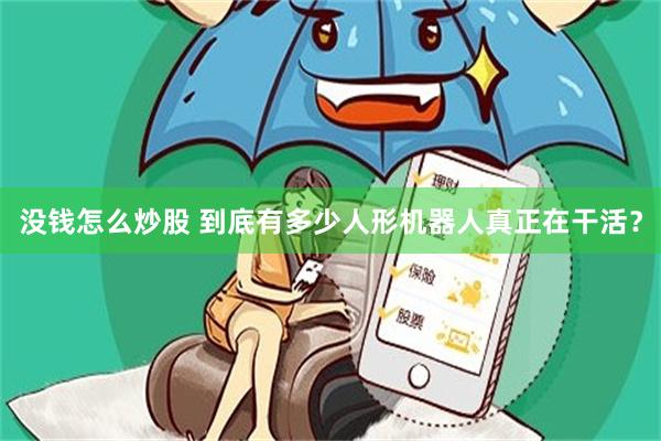 没钱怎么炒股 到底有多少人形机器人真正在干活？