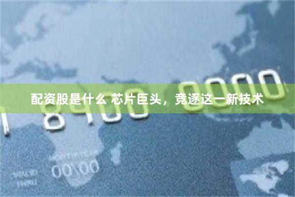 配资股是什么 芯片巨头，竞逐这一新技术