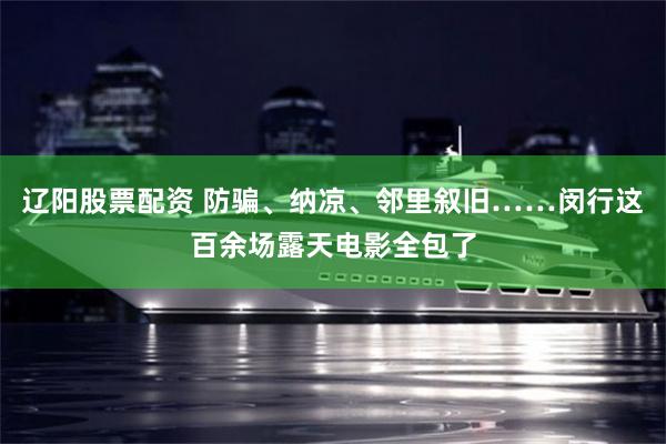 辽阳股票配资 防骗、纳凉、邻里叙旧……闵行这百余场露天电影全包了