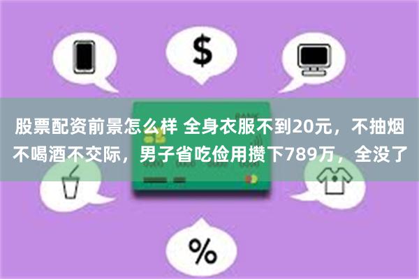 股票配资前景怎么样 全身衣服不到20元，不抽烟不喝酒不交际，男子省吃俭用攒下789万，全没了