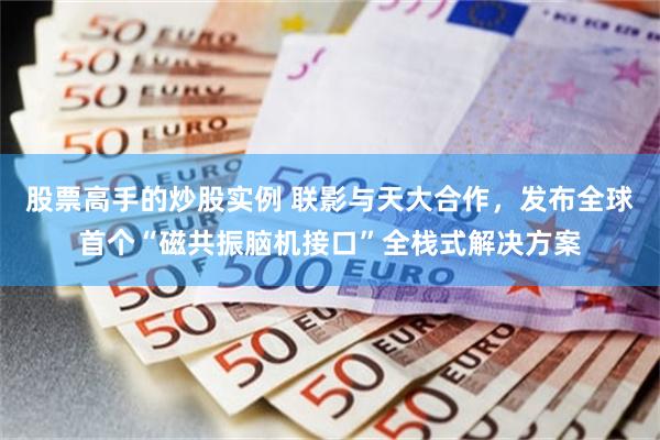 股票高手的炒股实例 联影与天大合作，发布全球首个“磁共振脑机接口”全栈式解决方案