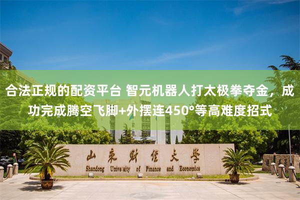 合法正规的配资平台 智元机器人打太极拳夺金，成功完成腾空飞脚+外摆连450°等高难度招式