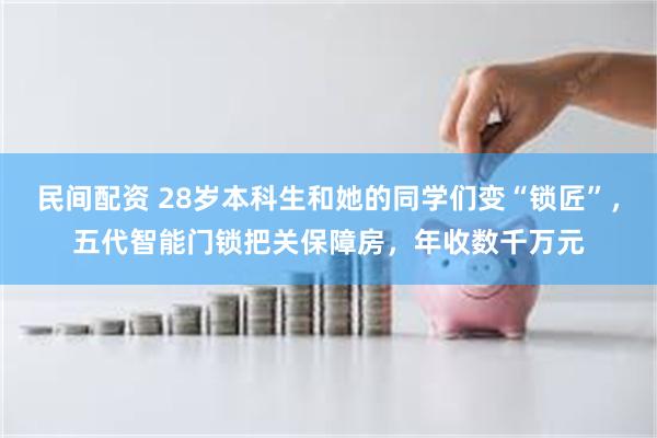 民间配资 28岁本科生和她的同学们变“锁匠”，五代智能门锁把关保障房，年收数千万元