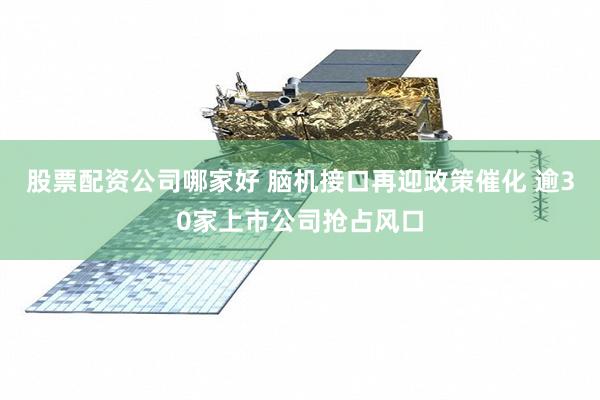 股票配资公司哪家好 脑机接口再迎政策催化 逾30家上市公司抢占风口