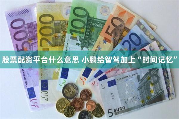 股票配资平台什么意思 小鹏给智驾加上“时间记忆”
