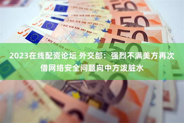 2023在线配资论坛 外交部：强烈不满美方再次借网络安全问题向中方泼脏水