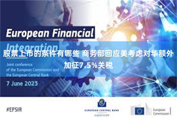股票上市的条件有哪些 商务部回应美考虑对华额外加征7.5%关税