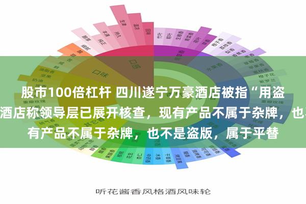 股市100倍杠杆 四川遂宁万豪酒店被指“用盗版洗护用品”，涉事酒店称领导层已展开核查，现有产品不属于杂牌，也不是盗版，属于平替