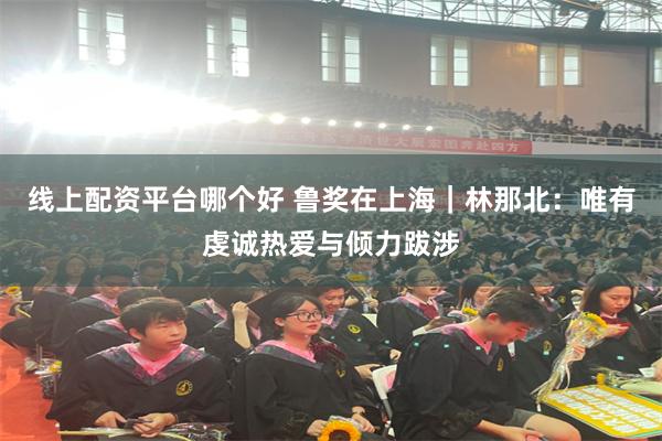 线上配资平台哪个好 鲁奖在上海｜林那北：唯有虔诚热爱与倾力跋涉