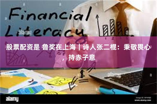 股票配资是 鲁奖在上海｜诗人张二棍：秉敬畏心，持赤子意