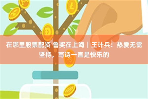 在哪里股票配资 鲁奖在上海｜王计兵：热爱无需坚持，写诗一直是快乐的