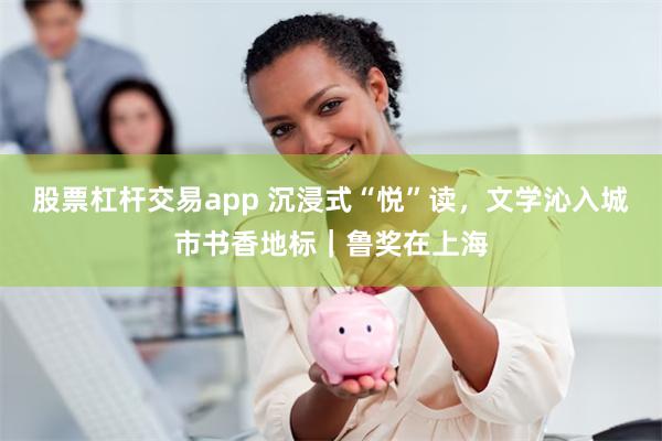股票杠杆交易app 沉浸式“悦”读，文学沁入城市书香地标｜鲁奖在上海
