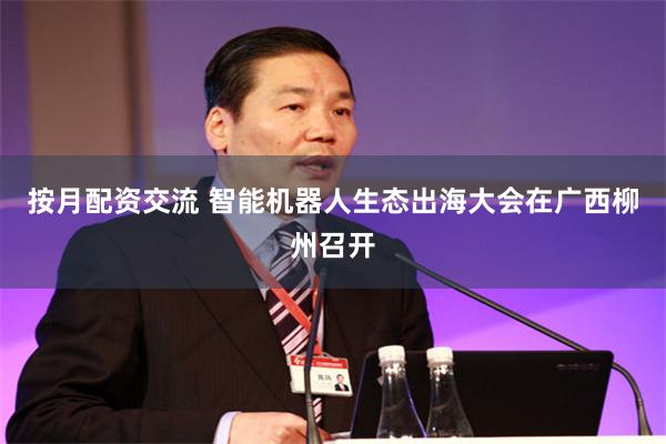 按月配资交流 智能机器人生态出海大会在广西柳州召开