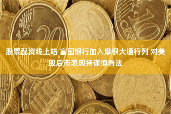 股票配资线上站 富国银行加入摩根大通行列 对美股后市表现持谨慎看法