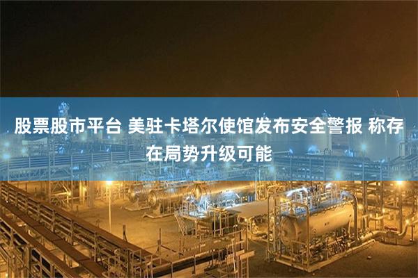 股票股市平台 美驻卡塔尔使馆发布安全警报 称存在局势升级可能