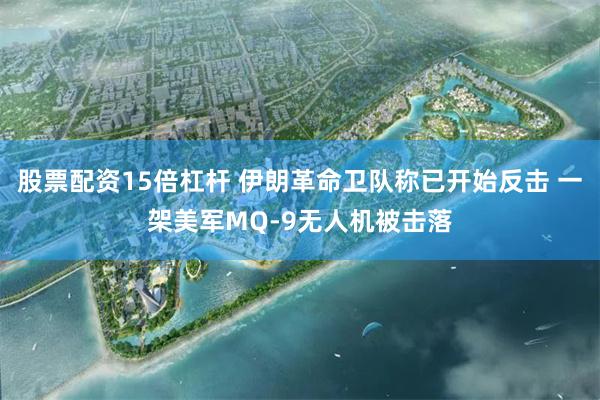 股票配资15倍杠杆 伊朗革命卫队称已开始反击 一架美军MQ-9无人机被击落
