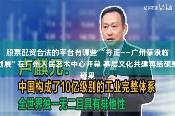 股票配资合法的平台有哪些 “守正——广州篆隶临创展”在广州人民艺术中心开幕 基层文化共建再结硕果