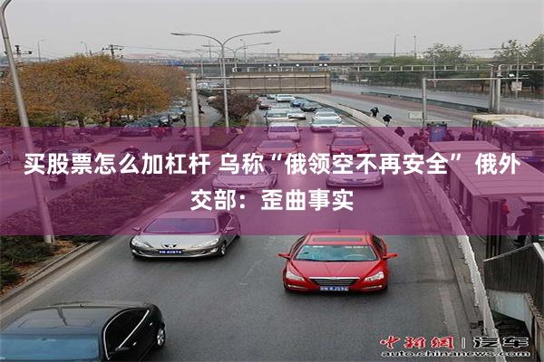 买股票怎么加杠杆 乌称“俄领空不再安全” 俄外交部：歪曲事实