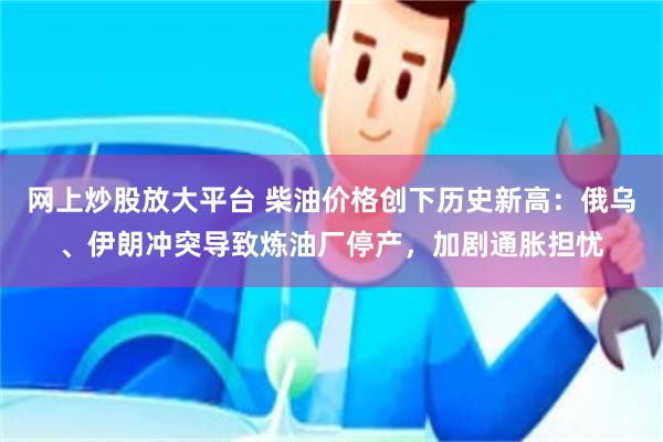 网上炒股放大平台 柴油价格创下历史新高：俄乌、伊朗冲突导致炼油厂停产，加剧通胀担忧