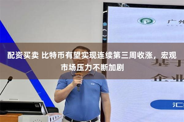 配资买卖 比特币有望实现连续第三周收涨，宏观市场压力不断加剧