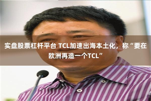 实盘股票杠杆平台 TCL加速出海本土化，称“要在欧洲再造一个TCL”