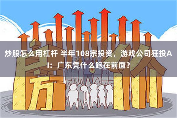 炒股怎么用杠杆 半年108宗投资，游戏公司狂投AI：广东凭什么跑在前面？