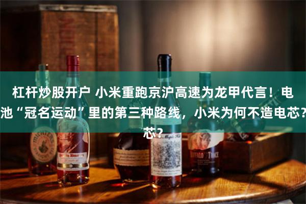 杠杆炒股开户 小米重跑京沪高速为龙甲代言！电池“冠名运动”里的第三种路线，小米为何不造电芯？