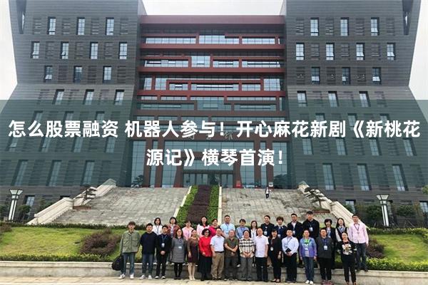 怎么股票融资 机器人参与！开心麻花新剧《新桃花源记》横琴首演！