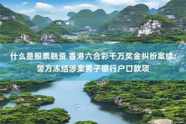 什么是股票融资 香港六合彩千万奖金纠纷案续：警方冻结涉案男子银行户口款项