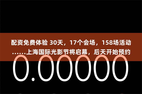 配资免费体验 30天，17个会场，158场活动……上海国际光影节将启幕，后天开始预约