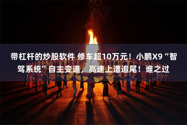 带杠杆的炒股软件 修车超10万元！小鹏X9“智驾系统”自主变道，高速上遭追尾！谁之过