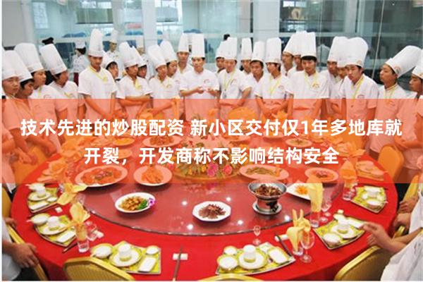 技术先进的炒股配资 新小区交付仅1年多地库就开裂，开发商称不影响结构安全