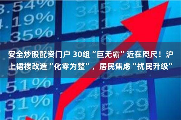 安全炒股配资门户 30组“巨无霸”近在咫尺！沪上裙楼改造“化零为整”，居民焦虑“扰民升级”