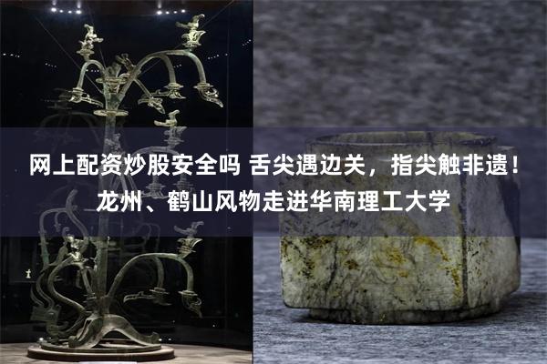 网上配资炒股安全吗 舌尖遇边关,指尖触非遗!龙州、鹤山风物走进华南理工大学