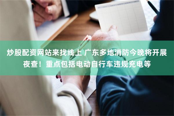 炒股配资网站来找线上 广东多地消防今晚将开展夜查！重点包括电动自行车违规充电等