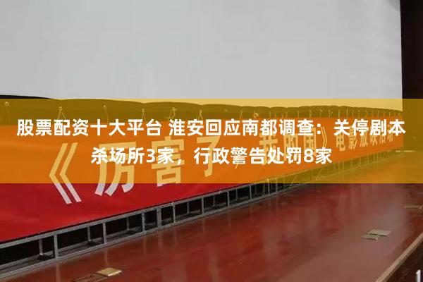 股票配资十大平台 淮安回应南都调查：关停剧本杀场所3家，行政警告处罚8家