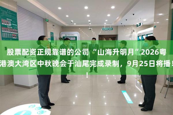 股票配资正规靠谱的公司 “山海升明月”2026粤港澳大湾区中秋晚会于汕尾完成录制，9月25日将播！