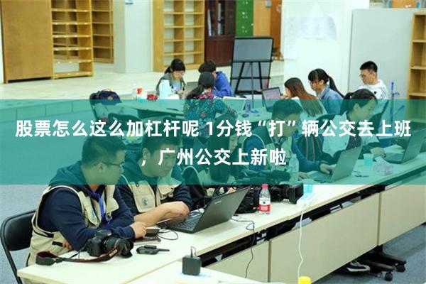 股票怎么这么加杠杆呢 1分钱“打”辆公交去上班，广州公交上新啦