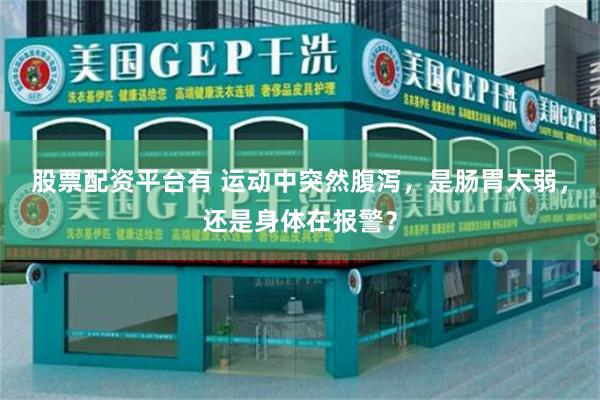 股票配资平台有 运动中突然腹泻，是肠胃太弱，还是身体在报警？