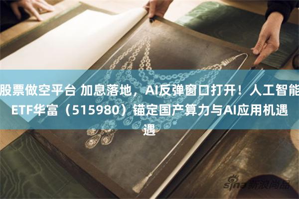 股票做空平台 加息落地，AI反弹窗口打开！人工智能ETF华富（515980）锚定国产算力与AI应用机遇