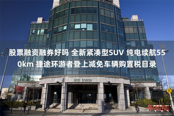 股票融资融券好吗 全新紧凑型SUV 纯电续航550km 捷途环游者登上减免车辆购置税目录