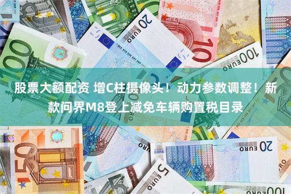股票大额配资 增C柱摄像头！动力参数调整！新款问界M8登上减免车辆购置税目录