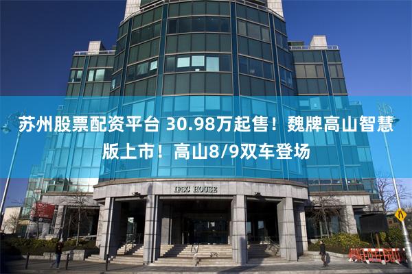 苏州股票配资平台 30.98万起售！魏牌高山智慧版上市！高山8/9双车登场