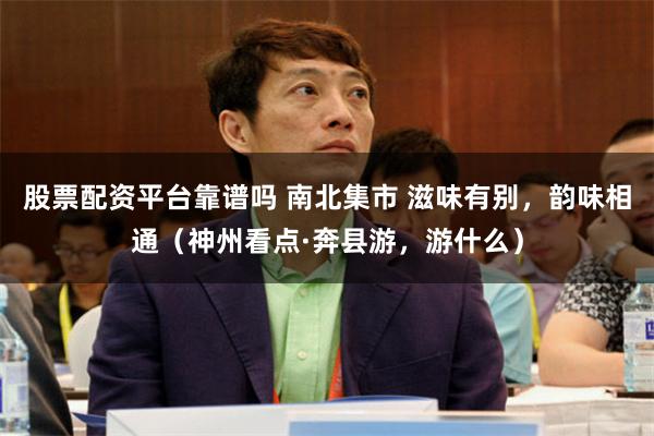 股票配资平台靠谱吗 南北集市 滋味有别，韵味相通（神州看点·奔县游，游什么）