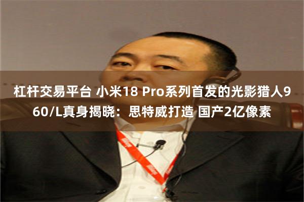 杠杆交易平台 小米18 Pro系列首发的光影猎人960/L真身揭晓：思特威打造 国产2亿像素