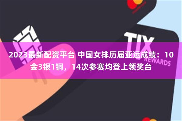2023最新配资平台 中国女排历届亚运成绩：10金3银1铜，14次参赛均登上领奖台