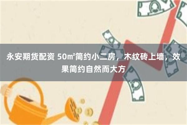 永安期货配资 50㎡简约小二房，木纹砖上墙，效果简约自然而大方