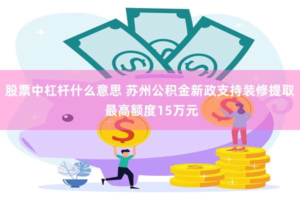 股票中杠杆什么意思 苏州公积金新政支持装修提取 最高额度15万元